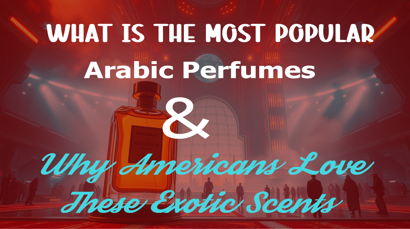 What Is the Most Popular Arabic Perfumes and Why Americans Love These Exotic Scents